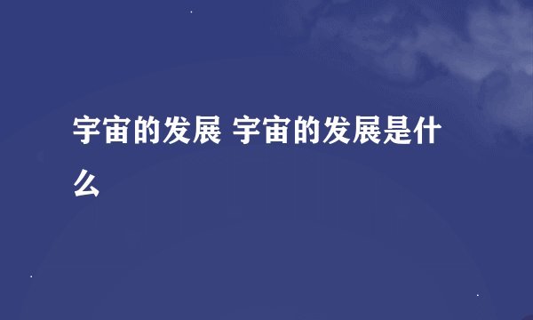 宇宙的发展 宇宙的发展是什么