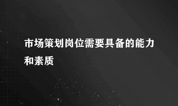 市场策划岗位需要具备的能力和素质