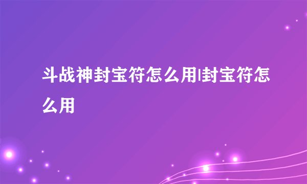 斗战神封宝符怎么用|封宝符怎么用