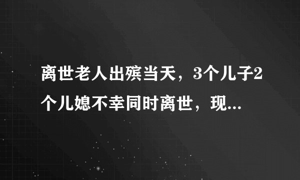 离世老人出殡当天，3个儿子2个儿媳不幸同时离世，现场画面曝光