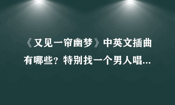 《又见一帘幽梦》中英文插曲有哪些？特别找一个男人唱的！！！急啊