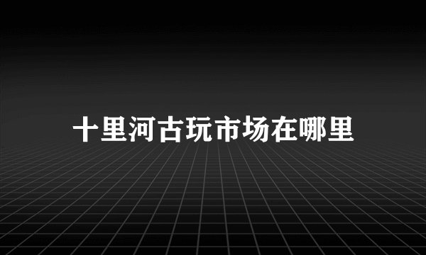 十里河古玩市场在哪里