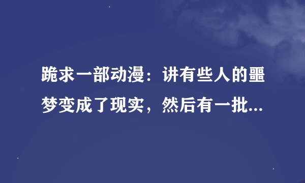 跪求一部动漫：讲有些人的噩梦变成了现实，然后有一批人可以用玩具打败噩梦，会出现一个玩具店。