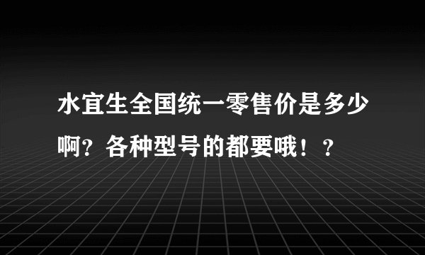 水宜生全国统一零售价是多少啊？各种型号的都要哦！？