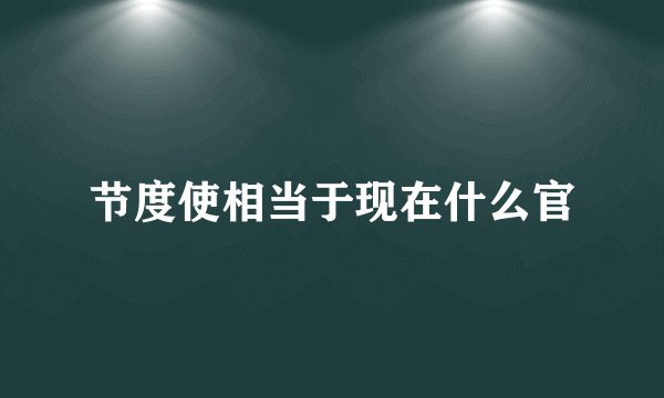 节度使相当于现在什么官
