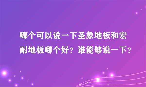 哪个可以说一下圣象地板和宏耐地板哪个好？谁能够说一下？