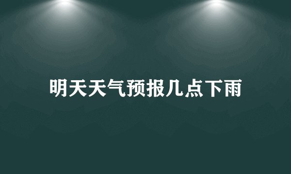 明天天气预报几点下雨