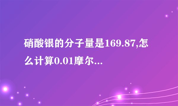 硝酸银的分子量是169.87,怎么计算0.01摩尔每升啊,硝酸银是多少克...