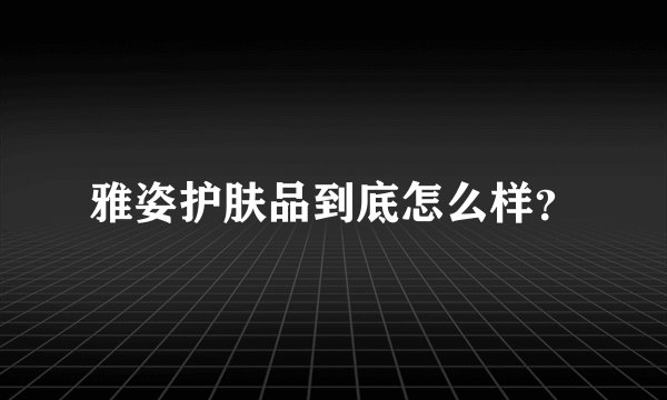 雅姿护肤品到底怎么样？