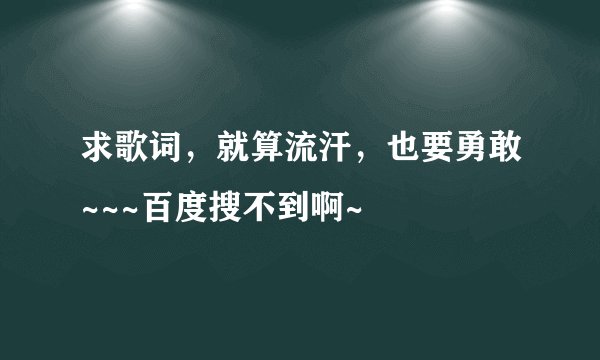 求歌词，就算流汗，也要勇敢~~~百度搜不到啊~