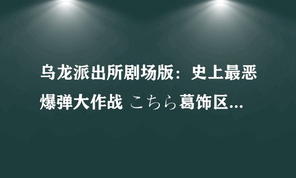 乌龙派出所剧场版：史上最恶爆弹大作战 こちら葛饰区亀有公园前派出所 THE MOVIE剧情介绍