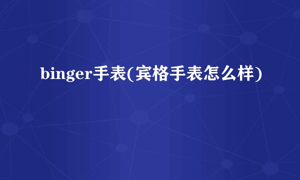 binger手表(宾格手表怎么样)