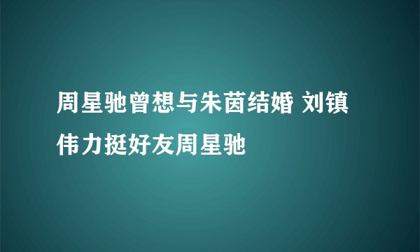 周星驰曾想与朱茵结婚 刘镇伟力挺好友周星驰