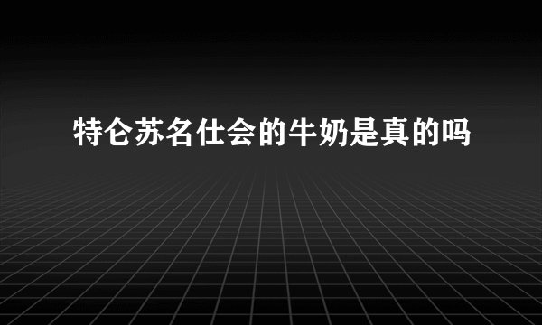 特仑苏名仕会的牛奶是真的吗