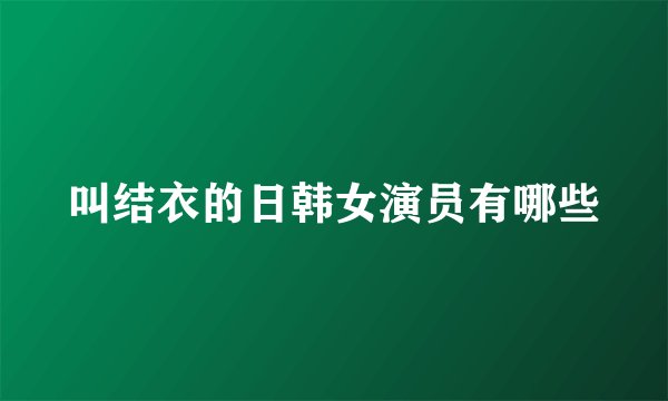 叫结衣的日韩女演员有哪些