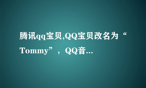腾讯qq宝贝,QQ宝贝改名为“Tommy”,QQ音乐和花瓣将展开交互合作