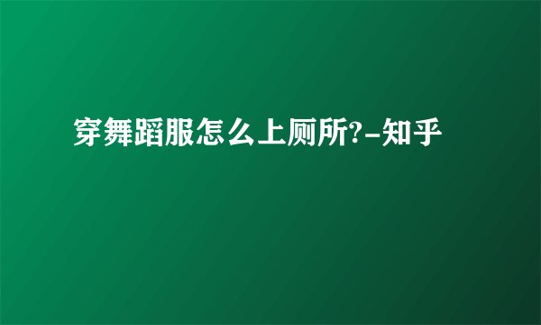 穿舞蹈服怎么上厕所?-知乎