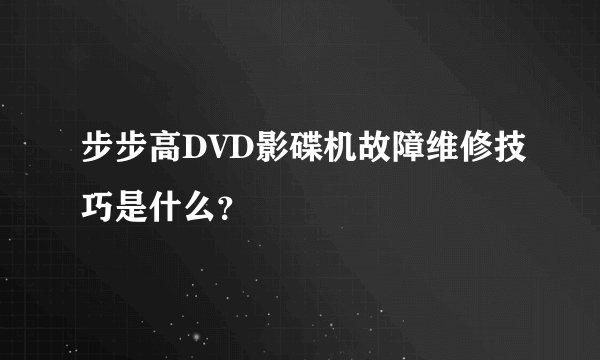 步步高DVD影碟机故障维修技巧是什么？