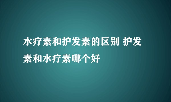 水疗素和护发素的区别 护发素和水疗素哪个好