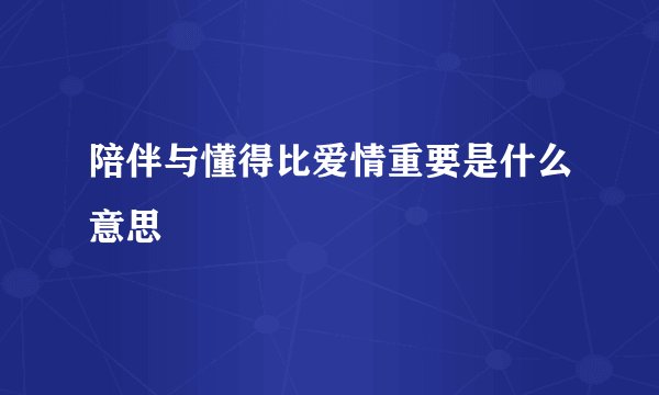 陪伴与懂得比爱情重要是什么意思