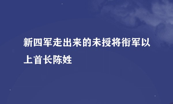新四军走出来的未授将衔军以上首长陈姓
