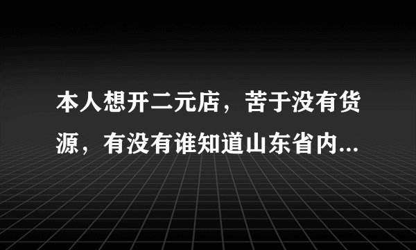 本人想开二元店,苦于没有货源,有没有谁知道山东省内哪里可以低价批发小商品?