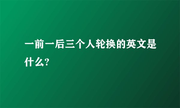 一前一后三个人轮换的英文是什么?