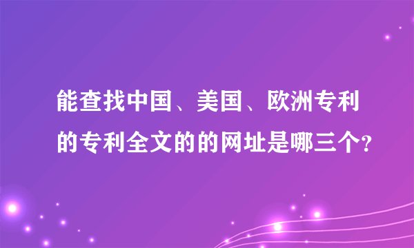 能查找中国、美国、欧洲专利的专利全文的的网址是哪三个？