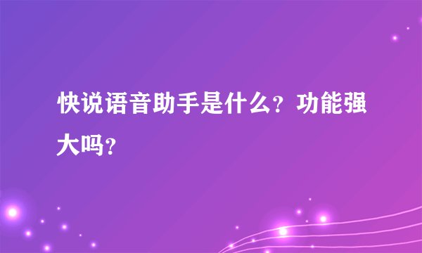 快说语音助手是什么？功能强大吗？