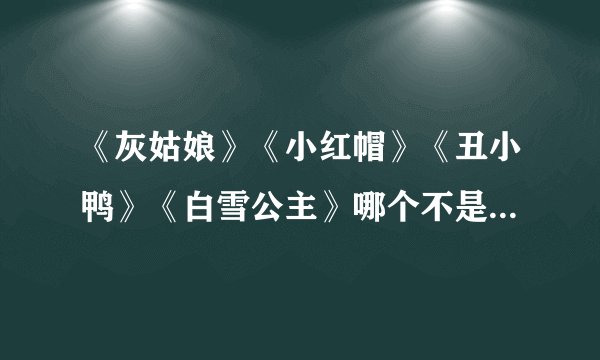 《灰姑娘》《小红帽》《丑小鸭》《白雪公主》哪个不是出自《格林童话》