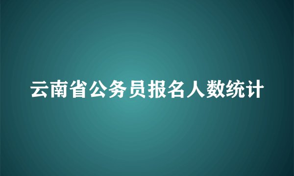 云南省公务员报名人数统计