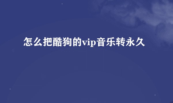 怎么把酷狗的vip音乐转永久