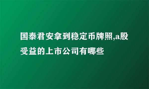 国泰君安拿到稳定币牌照,a股受益的上市公司有哪些