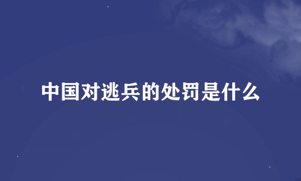 中国对逃兵的处罚是什么
