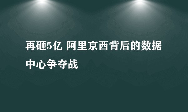 再砸5亿 阿里京西背后的数据中心争夺战