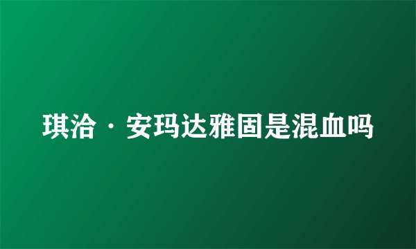 琪洽·安玛达雅固是混血吗