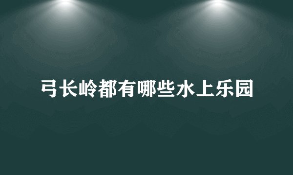 弓长岭都有哪些水上乐园