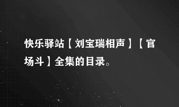 快乐驿站【刘宝瑞相声】【官场斗】全集的目录。