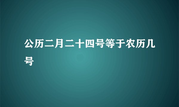 公历二月二十四号等于农历几号
