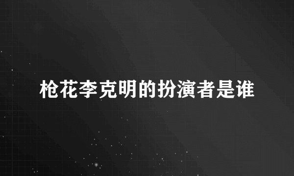 枪花李克明的扮演者是谁