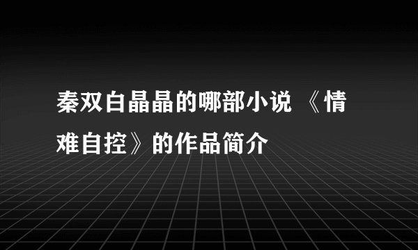 秦双白晶晶的哪部小说 《情难自控》的作品简介