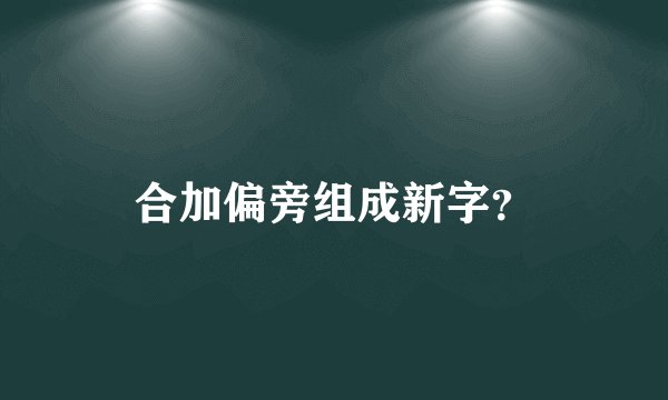 合加偏旁组成新字？