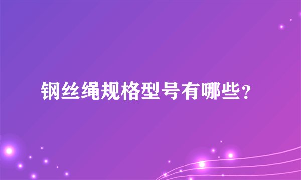 钢丝绳规格型号有哪些？