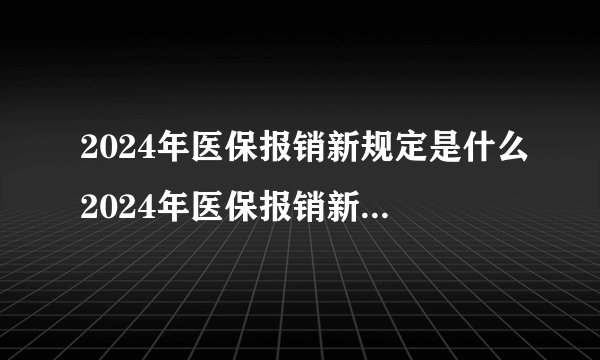 2024年医保报销新规定是什么2024年医保报销新规定出炉了