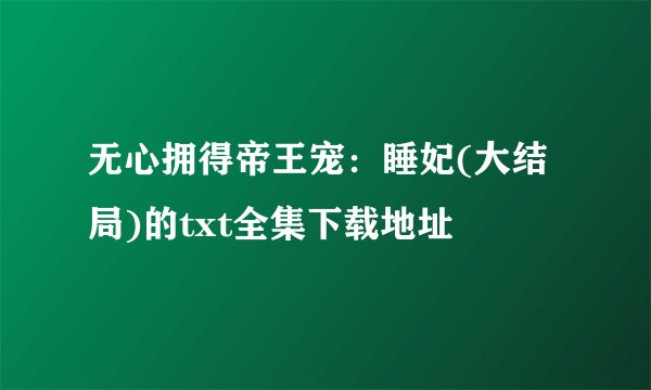 无心拥得帝王宠：睡妃(大结局)的txt全集下载地址