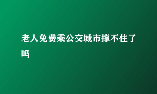 老人免费乘公交城市撑不住了吗