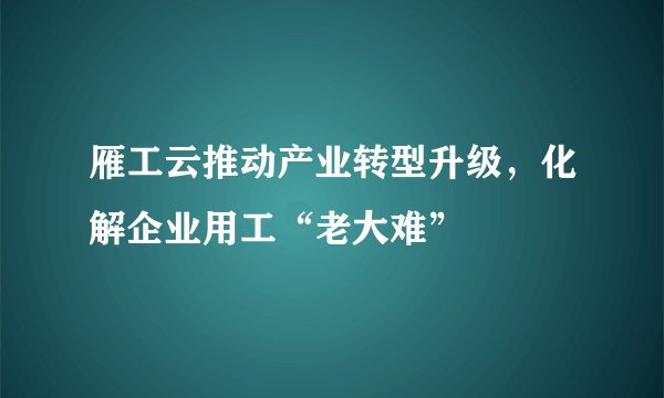 雁工云推动产业转型升级，化解企业用工“老大难”