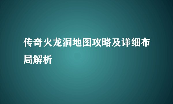 传奇火龙洞地图攻略及详细布局解析