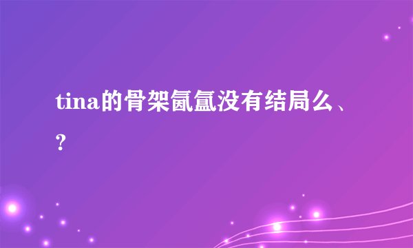 tina的骨架氤氲没有结局么、?