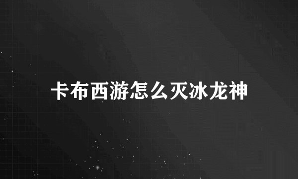 卡布西游怎么灭冰龙神